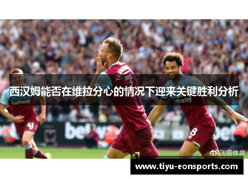 西汉姆能否在维拉分心的情况下迎来关键胜利分析