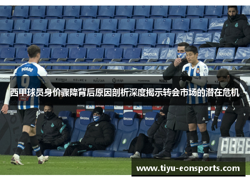 西甲球员身价骤降背后原因剖析深度揭示转会市场的潜在危机