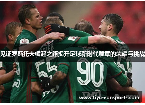 见证罗斯托夫崛起之路揭开足球新时代篇章的荣耀与挑战