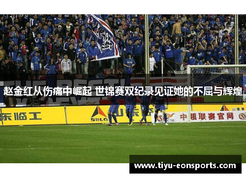 赵金红从伤痛中崛起 世锦赛双纪录见证她的不屈与辉煌 赵金红从伤痛中崛起 世锦赛双纪录见证她的不屈与辉煌