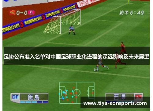 足协公布准入名单对中国足球职业化进程的深远影响及未来展望 足协公布准入名单对中国足球职业化进程的深远影响及未来展望