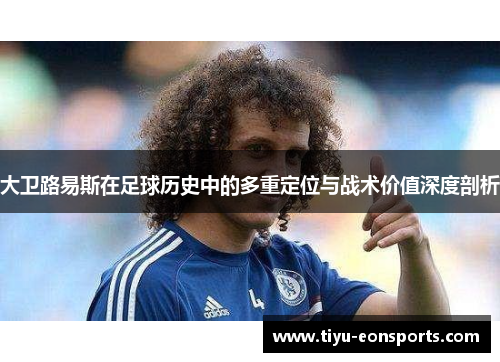 大卫路易斯在足球历史中的多重定位与战术价值深度剖析