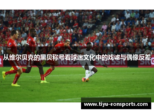 从维尔贝克的黑贝称号看球迷文化中的戏谑与偶像反差