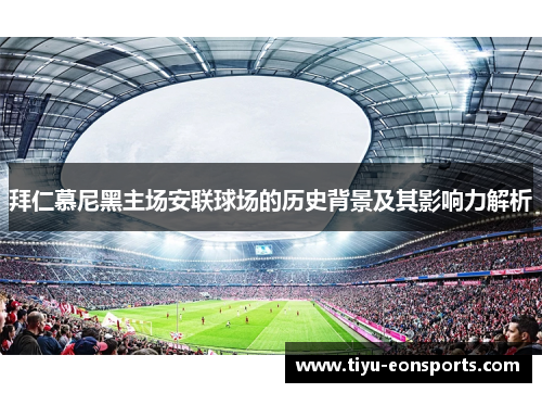 拜仁慕尼黑主场安联球场的历史背景及其影响力解析