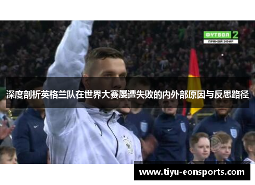 深度剖析英格兰队在世界大赛屡遭失败的内外部原因与反思路径