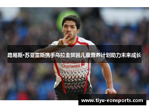 路易斯·苏亚雷斯携手乌拉圭贫困儿童营养计划助力未来成长