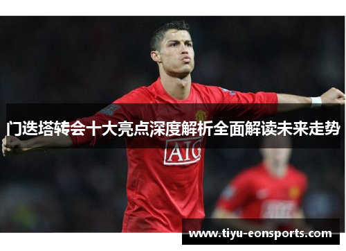 门迭塔转会十大亮点深度解析全面解读未来走势 门迭塔转会十大亮点深度解析全面解读未来走势