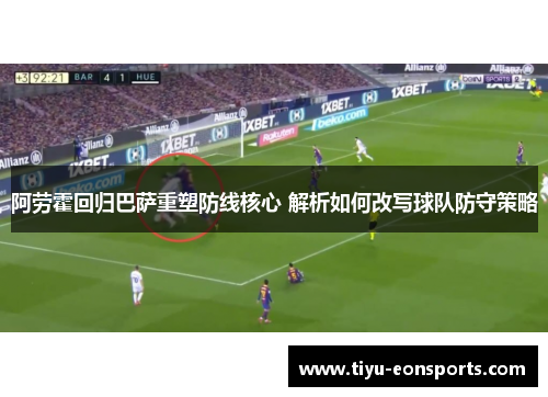 阿劳霍回归巴萨重塑防线核心 解析如何改写球队防守策略