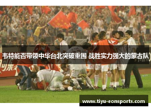 韦特能否带领中华台北突破重围 战胜实力强大的蒙古队 韦特能否带领中华台北突破重围 战胜实力强大的蒙古队