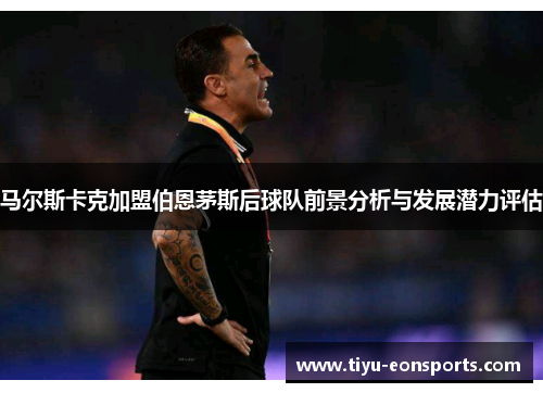 马尔斯卡克加盟伯恩茅斯后球队前景分析与发展潜力评估