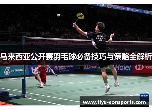 马来西亚公开赛羽毛球必备技巧与策略全解析 马来西亚公开赛羽毛球必备技巧与策略全解析