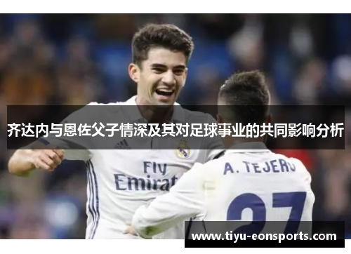 齐达内与恩佐父子情深及其对足球事业的共同影响分析